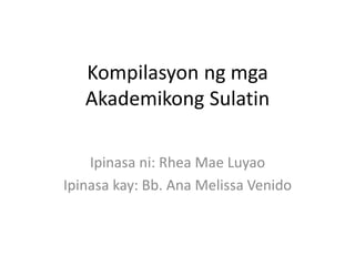 Kompilasyon ng mga
Akademikong Sulatin
Ipinasa ni: Rhea Mae Luyao
Ipinasa kay: Bb. Ana Melissa Venido
 