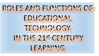 ROLES AND FUNCTIONS OF
EDUCATIONAL
TECHNOLOGY
IN THE 21st CENTURY
LEARNING
 