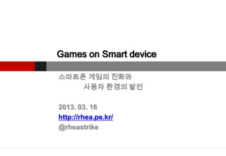Games on Smart device

스마트폰 게임의 진화와
    사용자 환경의 발전

2013. 03. 16
http://rhea.pe.kr/
@rheastrike
 