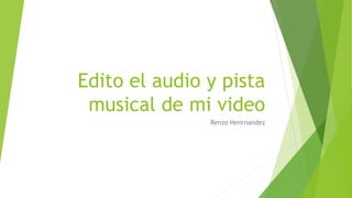 Edito el audio y pista
musical de mi video
Renzo Henrnandez
 