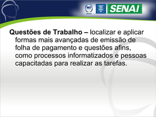 Questões de Trabalho –  localizar e aplicar formas mais avançadas de emissão de folha de pagamento e questões afins, como processos informatizados e pessoas capacitadas para realizar as tarefas. 