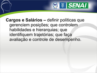 Cargos e Salários –  definir políticas que gerenciem posições; que controlem habilidades e hierarquias; que identifiquem trajetórias; que faça avaliação e controle de desempenho. 