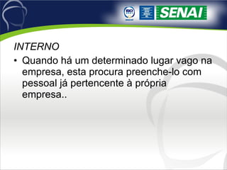 INTERNO Quando há um determinado lugar vago na empresa, esta procura preenche-lo com pessoal já pertencente à própria empresa.. 
