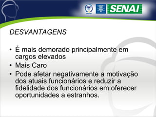 DESVANTAGENS É mais demorado principalmente em cargos elevados Mais Caro Pode afetar negativamente a motivação dos atuais funcionários e reduzir a fidelidade dos funcionários em oferecer oportunidades a estranhos. 
