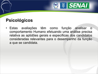 Psicológicos  Estas avaliações têm como função analisar o comportamento Humano efetuando uma análise precisa relativa as aptidões gerais e específicas dos candidatos consideradas relevantes para o desempenho da função a que se candidata. 