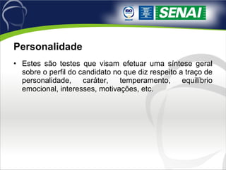 Personalidade Estes são testes que visam efetuar uma síntese geral sobre o perfil do candidato no que diz respeito a traço de personalidade, caráter, temperamento, equilíbrio emocional, interesses, motivações, etc. 