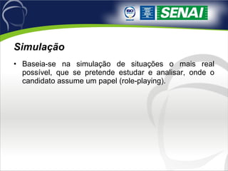 Simulação  Baseia-se na simulação de situações o mais real possível, que se pretende estudar e analisar, onde o candidato assume um papel (role-playing). 