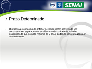 Prazo Determinado O processo é o mesmo do anterior devendo porém ser firmado um documento em separado com as cláusulas do contrato de trabalho especificando sua duração máxima de 2 anos, podendo ser prorrogado por uma única vez; 