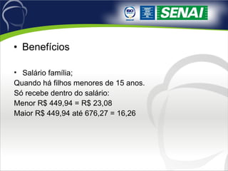 Benefícios Salário família; Quando há filhos menores de 15 anos.  Só recebe dentro do salário: Menor R$ 449,94 = R$ 23,08 Maior R$ 449,94 até 676,27 = 16,26 