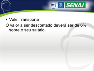 Vale Transporte O valor a ser descontado deverá ser de 6% sobre o seu salário. 