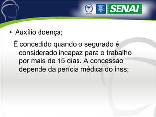Auxílio doença; É concedido quando o segurado é considerado incapaz para o trabalho por mais de 15 dias. A concessão depende da perícia médica do inss; 
