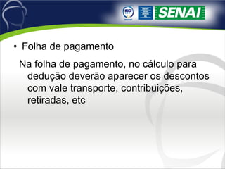 Folha de pagamento Na folha de pagamento, no cálculo para dedução deverão aparecer os descontos com vale transporte, contribuições, retiradas, etc 