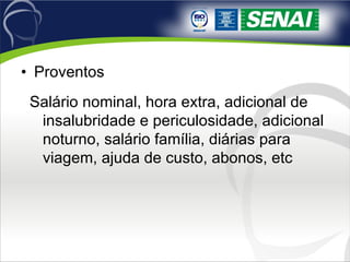 Proventos Salário nominal, hora extra, adicional de insalubridade e periculosidade, adicional noturno, salário família, diárias para viagem, ajuda de custo, abonos, etc 