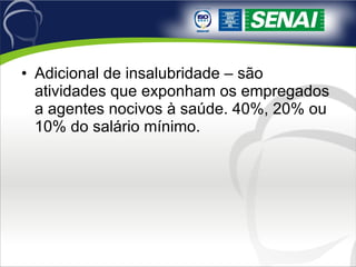 Adicional de insalubridade – são atividades que exponham os empregados a agentes nocivos à saúde. 40%, 20% ou 10% do salário mínimo. 