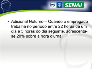 Adicional Noturno – Quando o empregado trabalha no período entre 22 horas de um dia e 5 horas do dia seguinte, acrescenta-se 20% sobre a hora diurna. 