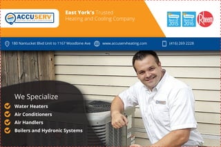 East York's Trusted
Heating and Cooling Company
We Specialize
Water Heaters
Air Conditioners
Air Handlers
Boilers and Hydronic Systems
Bestof
2015
Bestof
2016
180 Nantucket Blvd Unit to 1167 Woodbine Ave www.accuservheating.com (416) 269 2228
 