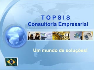 T O P S I S    Consultoria Empresarial Um mundo de soluções! 