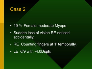 Case 2 19 Yr Female moderate Myope Sudden loss of vision RE noticed accidentally RE  Counting fingers at 1’ temporally. LE  6/9 with -4.0Dsph. 