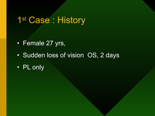 1 st  Case : History Female 27 yrs, Sudden loss of vision  OS, 2 days PL only 