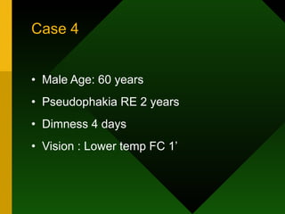 Case 4 Male Age: 60 years   Pseudophakia RE 2 years Dimness 4 days Vision : Lower temp FC 1’ 