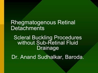 Rhegmatogenous Retinal Detachments Scleral Buckling Procedures without Sub-Retinal Fluid Drainage Dr. Anand Sudhalkar, Baroda. 