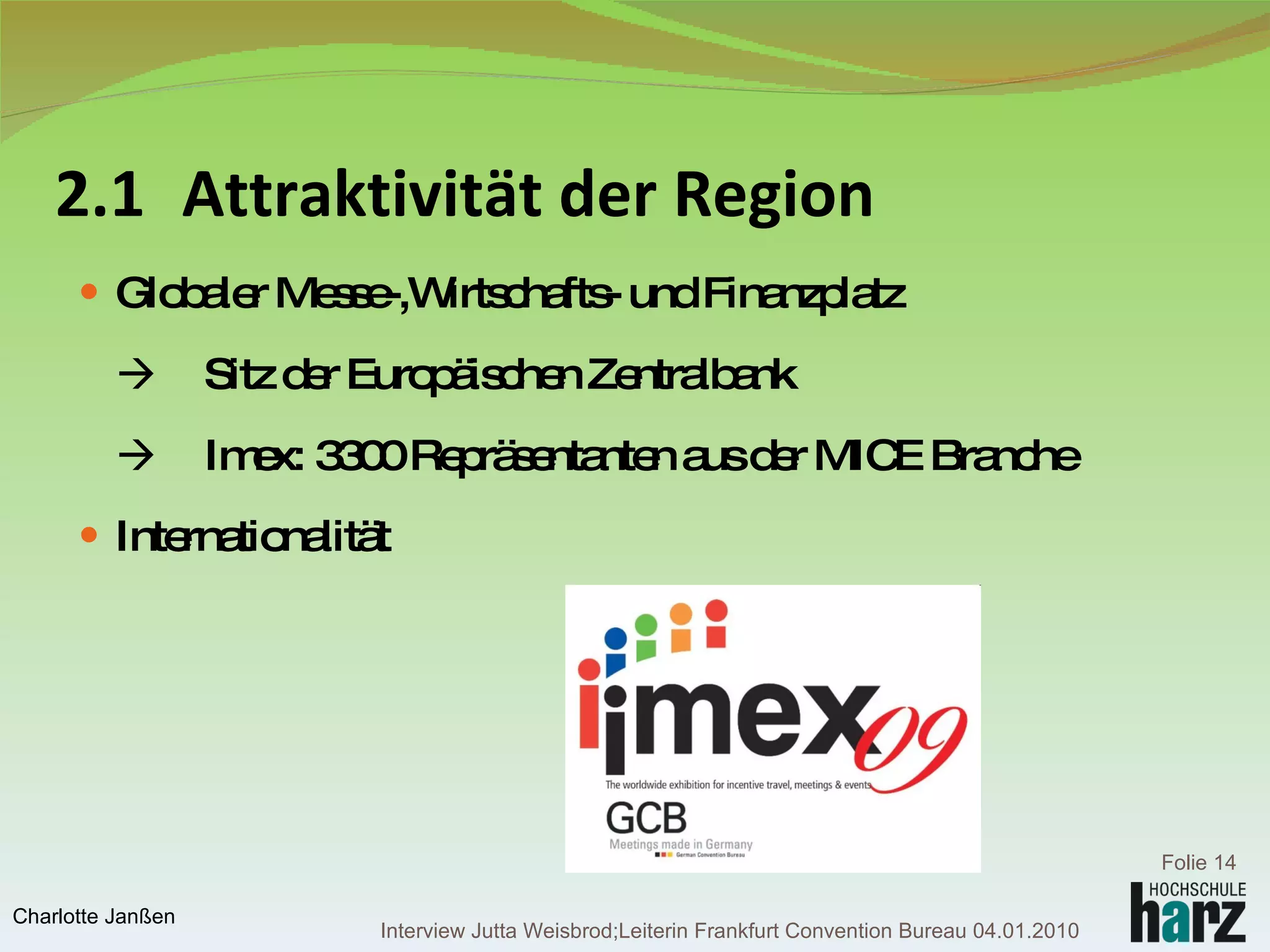 2.1 Attraktivität der Region Globaler Messe-,Wirtschafts- und Finanzplatz  Sitz der Europäischen Zentralbank    Imex: 3300 Repräsentanten aus der MICE Branche Internationalität  Folie  Charlotte Janßen Interview Jutta Weisbrod;Leiterin Frankfurt Convention Bureau 04.01.2010 