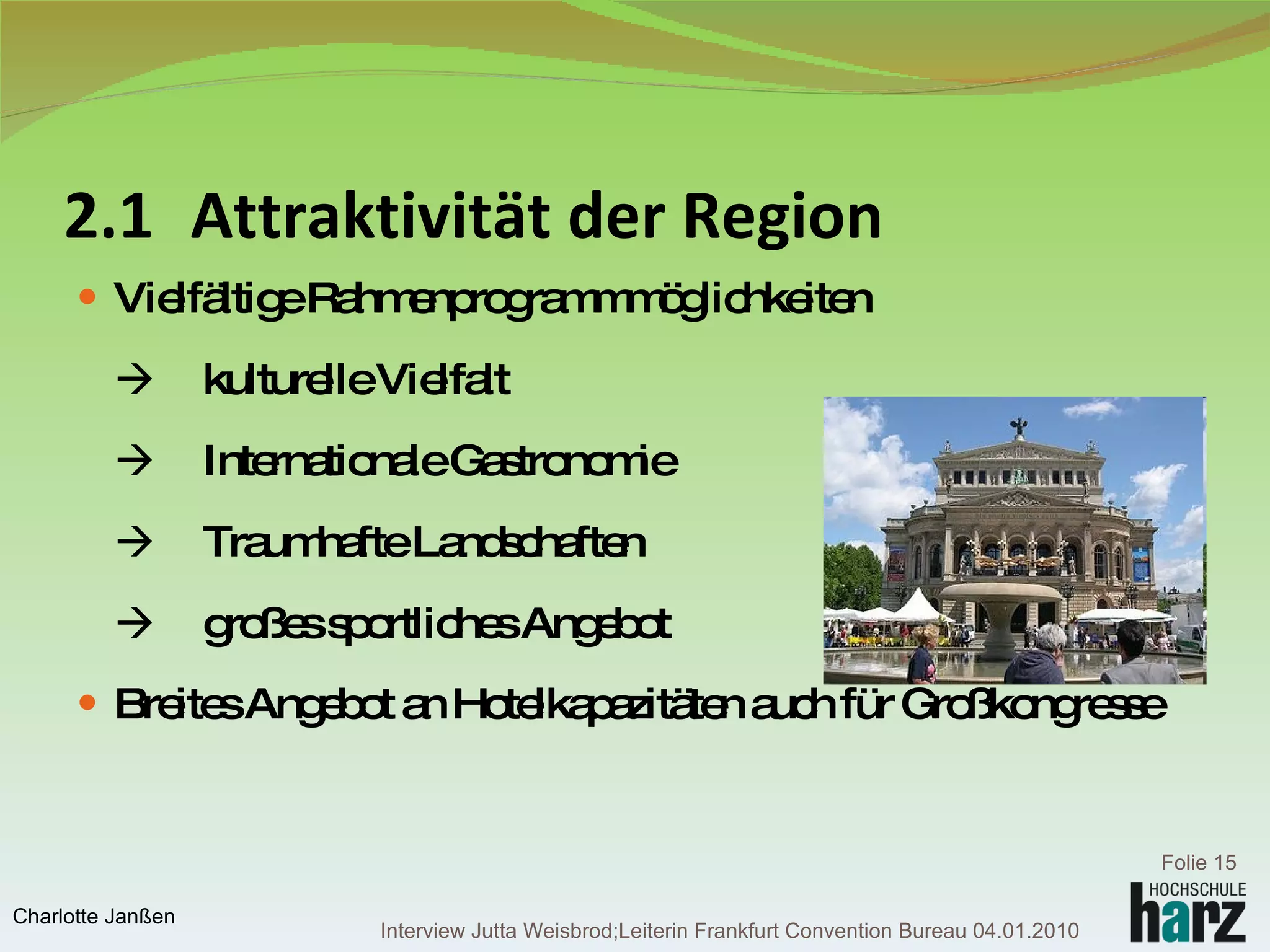 2.1 Attraktivität der Region Vielfältige Rahmenprogrammmöglichkeiten  kulturelle Vielfalt  Internationale Gastronomie  Traumhafte Landschaften  großes sportliches Angebot Breites Angebot an Hotelkapazitäten auch für Großkongresse Interview Jutta Weisbrod;Leiterin Frankfurt Convention Bureau 04.01.2010 Folie  Charlotte Janßen 