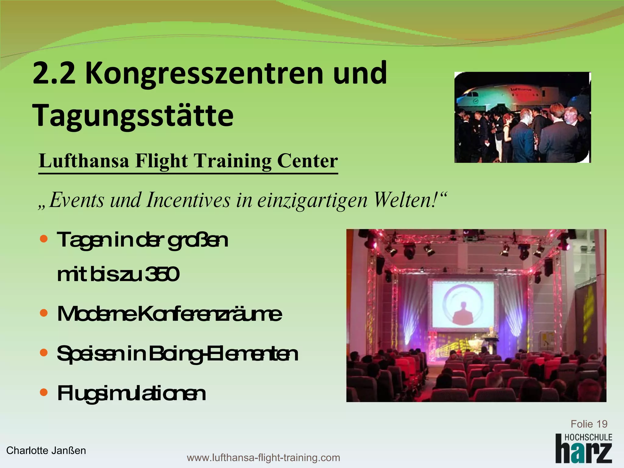 2.2 Kongresszentren und  Tagungsstätte   Lufthansa Flight Training Center „ Events und Incentives in einzigartigen Welten!“ Tagen in der großen  Simulatorhalle mit bis zu 350  Personen Moderne Konferenzräume Speisen in Boing-Elementen Flugsimulationen Folie  Charlotte Janßen www.lufthansa-flight-training.com 
