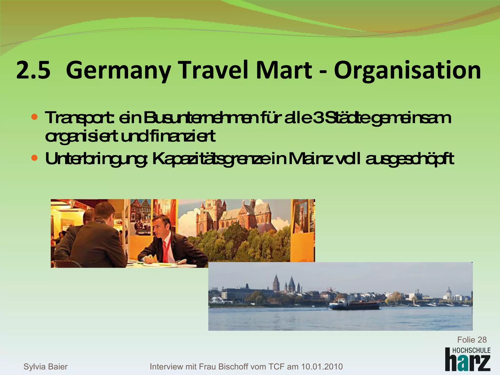 2.5 Germany Travel Mart - Organisation Transport: ein Busunternehmen für alle 3 Städte gemeinsam organisiert und finanziert Unterbringung: Kapazitätsgrenze in Mainz voll ausgeschöpft Sylvia Baier Folie  Interview mit Frau Bischoff vom TCF am 10.01.2010 