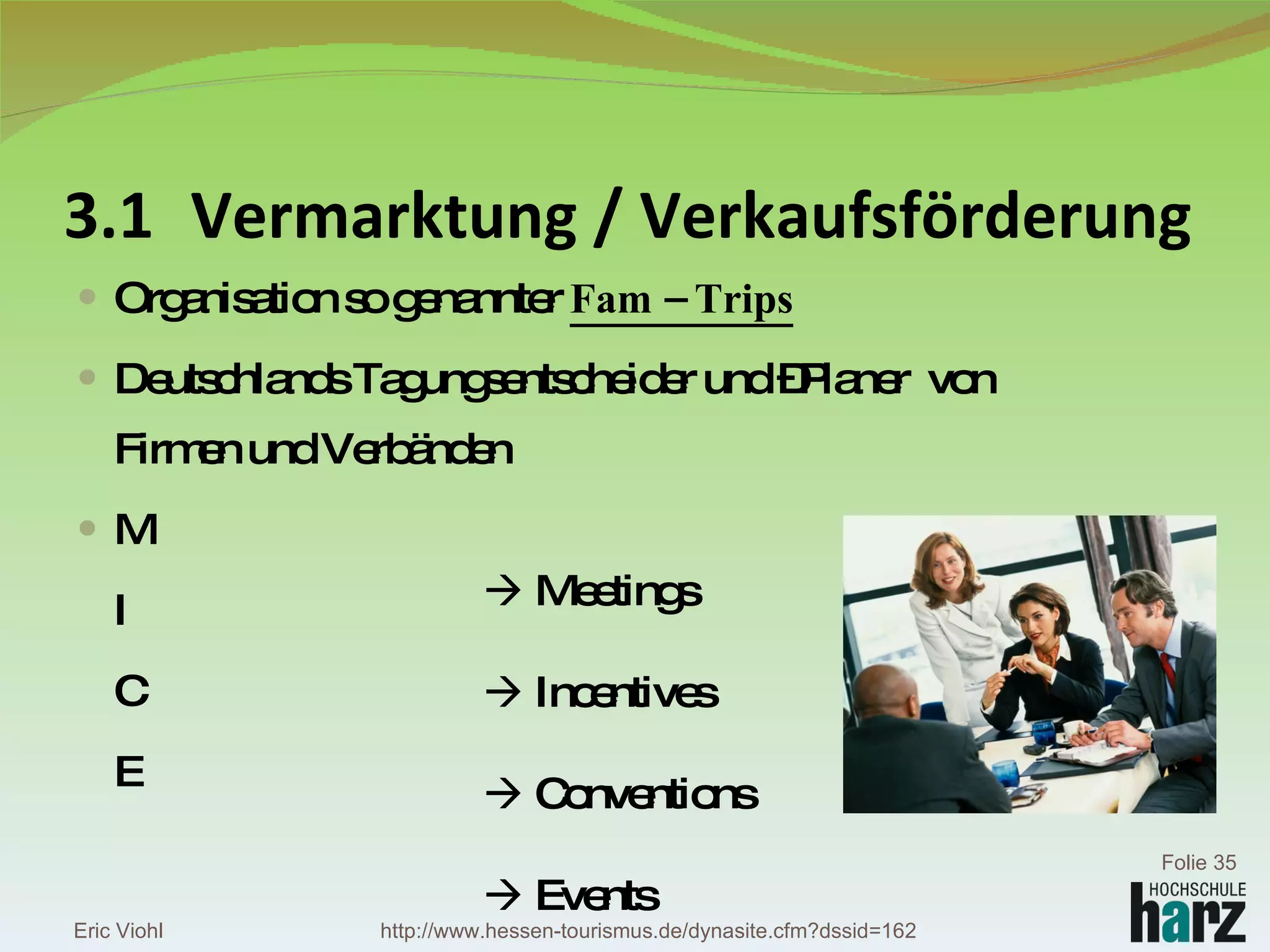 3.1 Vermarktung / Verkaufsförderung Organisation so genannter  Fam – Trips Deutschlands Tagungsentscheider und –Planer  von Firmen und Verbänden M I C E    Meetings    Incentives    Conventions    Events Eric Viohl Folie  http://www.hessen-tourismus.de/dynasite.cfm?dssid=162 