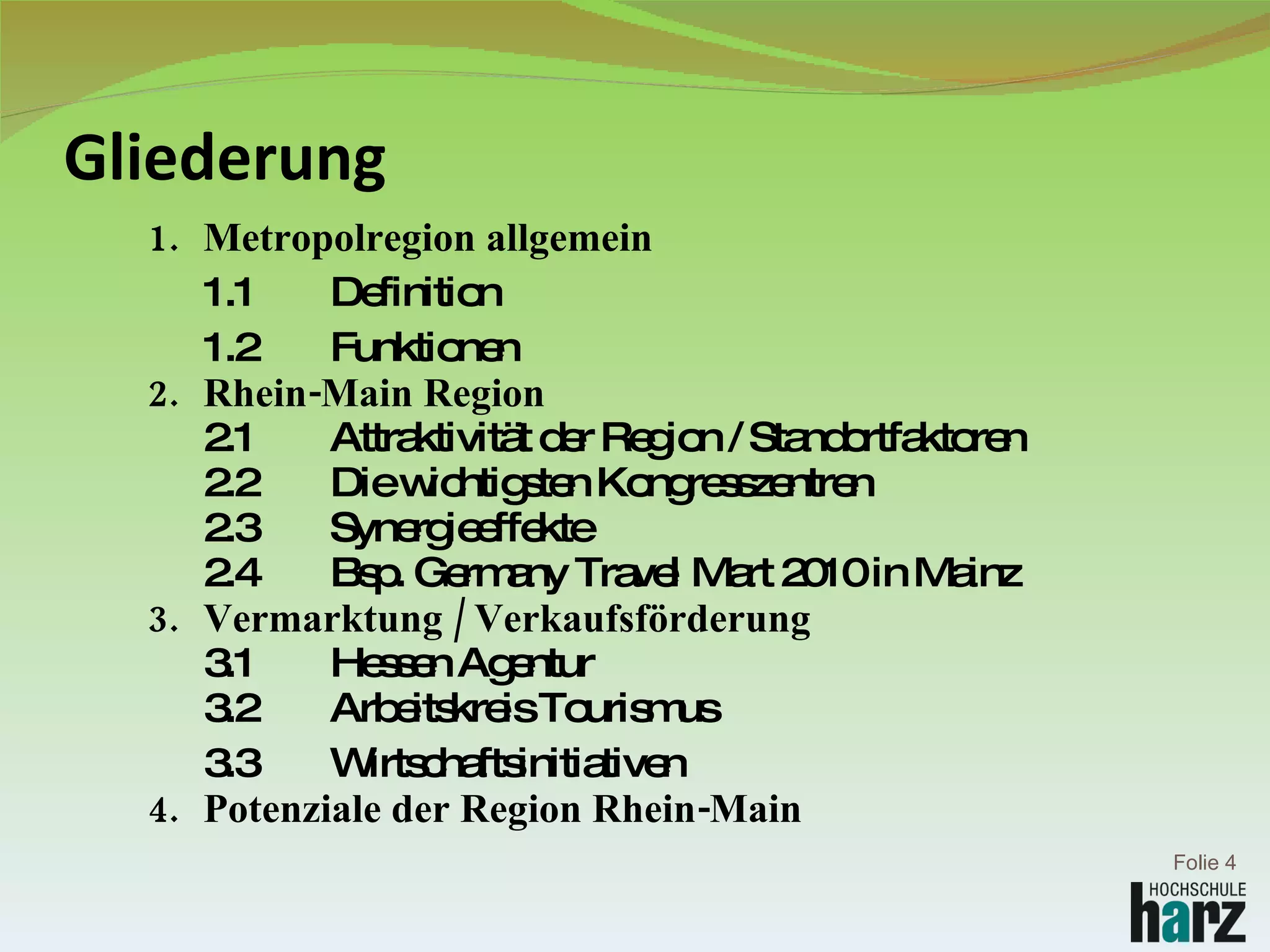 Gliederung 1. Metropolregion allgemein 1.1  Definition 1.2  Funktionen 2.  Rhein-Main Region  2.1 Attraktivität der Region / Standortfaktoren  2.2  Die wichtigsten Kongresszentren  2.3  Synergieeffekte  2.4  Bsp. Germany Travel Mart 2010 in Mainz 3.  Vermarktung / Verkaufsförderung  3.1  Hessen Agentur 3.2 Arbeitskreis Tourismus 3.3  Wirtschaftsinitiativen 4.  Potenziale der Region Rhein-Main Folie  