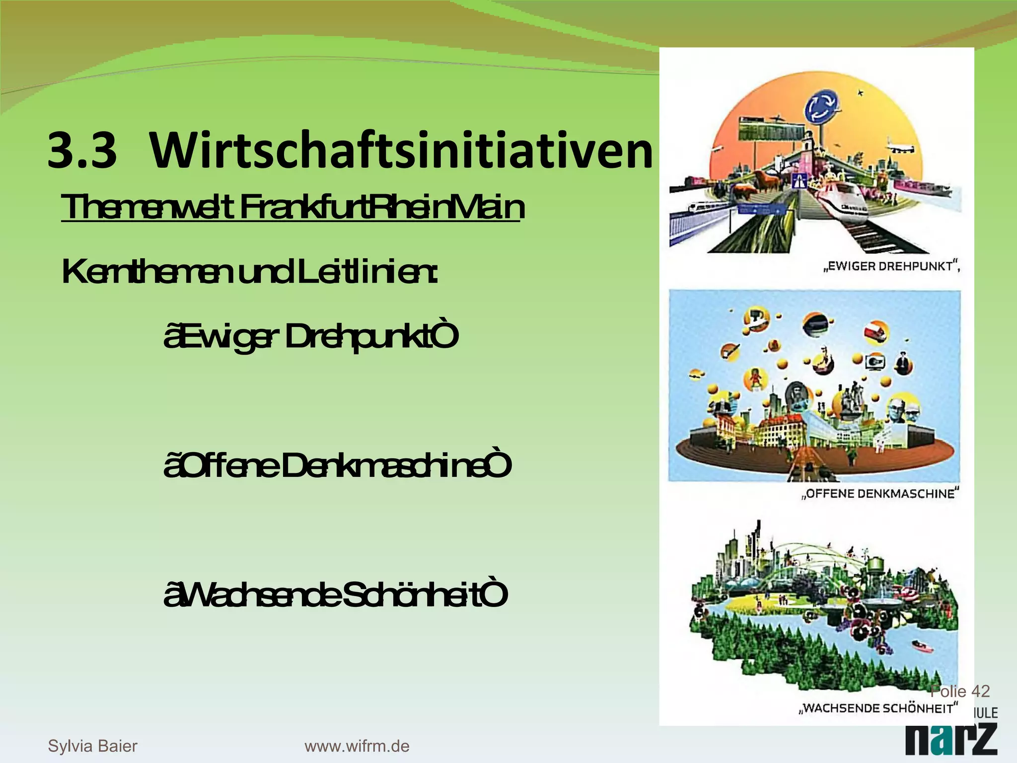 3.3 Wirtschaftsinitiativen Themenwelt FrankfurtRheinMain Kernthemen und Leitlinien:  „ Ewiger Drehpunkt“ „ Offene Denkmaschine“ „ Wachsende Schönheit“ Sylvia Baier Folie  www.wifrm.de 