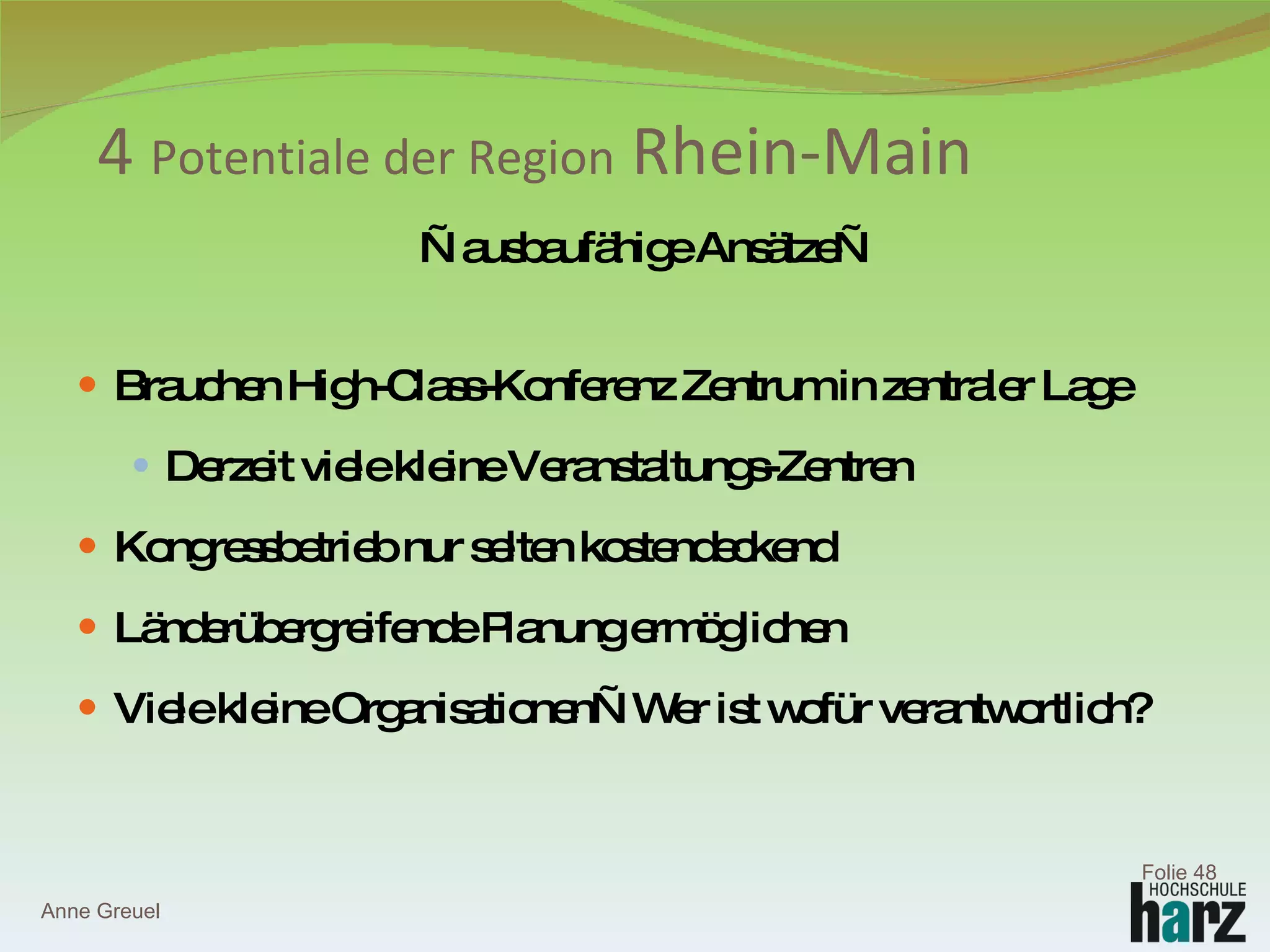 — ausbaufähige Ansätze— Brauchen High-Class-Konferenz Zentrum in zentraler Lage Derzeit viele kleine Veranstaltungs-Zentren Kongressbetrieb nur selten kostendeckend Länderübergreifende Planung ermöglichen Viele kleine Organisationen—Wer ist wofür verantwortlich? 4  Potentiale der Region  Rhein-Main Anne Greuel Folie  