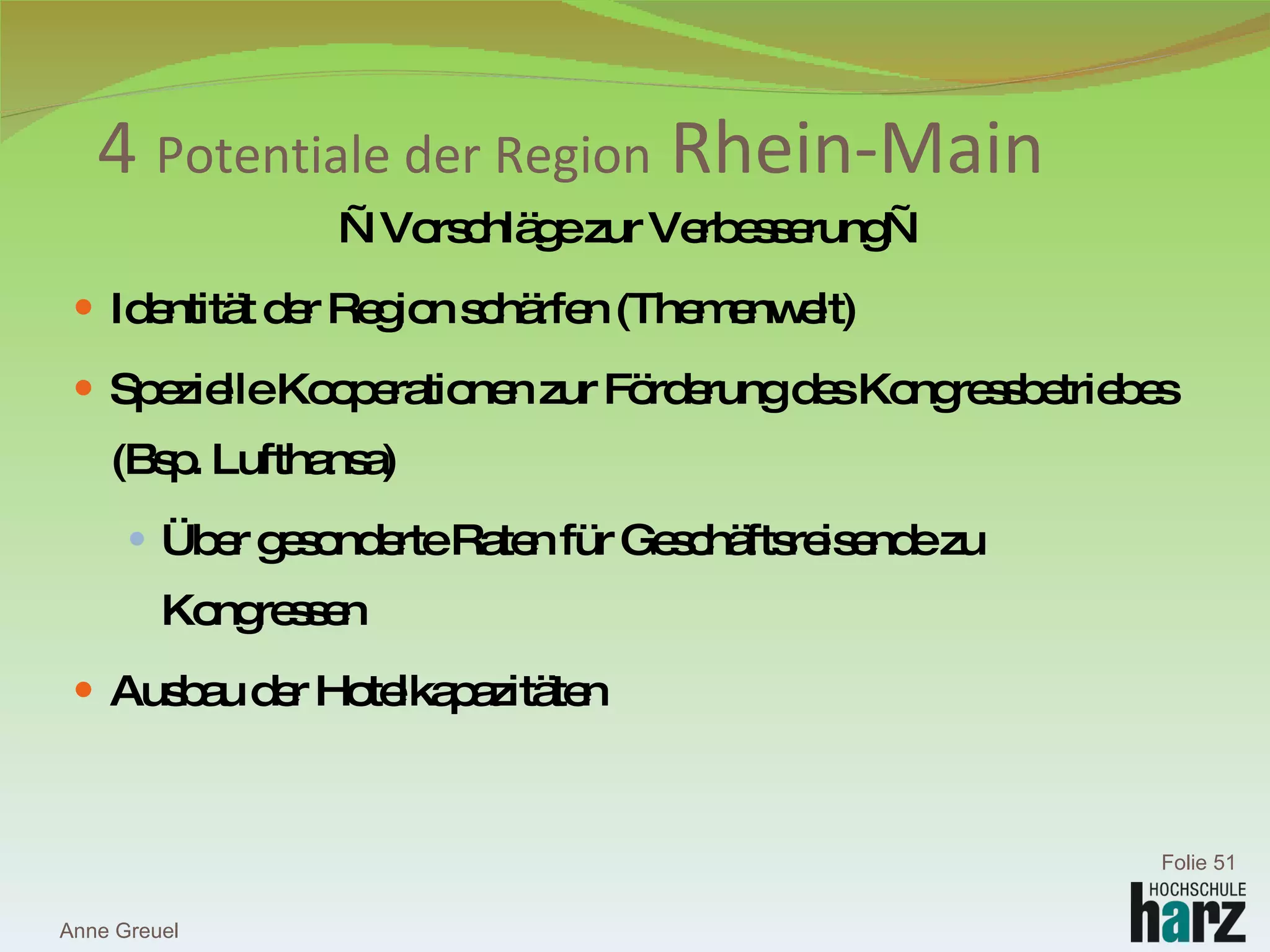 — Vorschläge zur Verbesserung— Identität der Region schärfen (Themenwelt) Spezielle Kooperationen zur Förderung des Kongressbetriebes (Bsp. Lufthansa) Über gesonderte Raten für Geschäftsreisende zu Kongressen Ausbau der Hotelkapazitäten 4  Potentiale der Region  Rhein-Main Anne Greuel Folie  