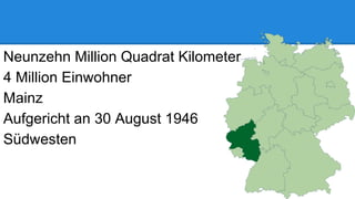 Neunzehn Million Quadrat Kilometer
4 Million Einwohner
Mainz
Aufgericht an 30 August 1946
Südwesten