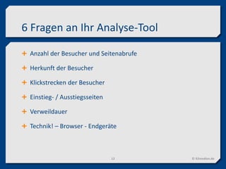 6 Fragen an Ihr Analyse-Tool
 Anzahl der Besucher und Seitenabrufe
 Herkunft der Besucher
 Klickstrecken der Besucher
 Einstieg- / Ausstiegsseiten
 Verweildauer
 Technik! – Browser - Endgeräte
© 42medien.de12
 