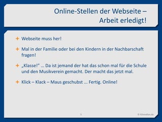 Online-Stellen der Webseite –
Arbeit erledigt!
© 42medien.de5
 Webseite muss her!
 Mal in der Familie oder bei den Kindern in der Nachbarschaft
fragen!
 „Klasse!” … Da ist jemand der hat das schon mal für die Schule
und den Musikverein gemacht. Der macht das jetzt mal.
 Klick – Klack – Maus geschubst ... Fertig. Online!
 