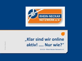 „Klar sind wir online
aktiv! .... Nur wie?“
14.4.16 – Rhein-Neckar Netzwerk e.V.
©MarcoRipanti
 