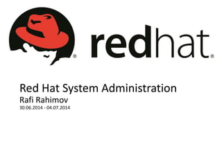 Red Hat System Administration
Rafi Rahimov
30.06.2014 - 04.07.2014
 