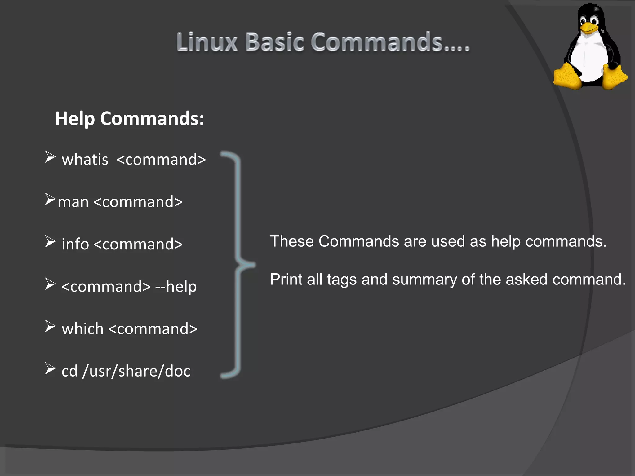 Help Commands:
 whatis <command>
man <command>
 info <command>
 <command> --help
 which <command>
 cd /usr/share/doc
These Commands are used as help commands.
Print all tags and summary of the asked command.
 