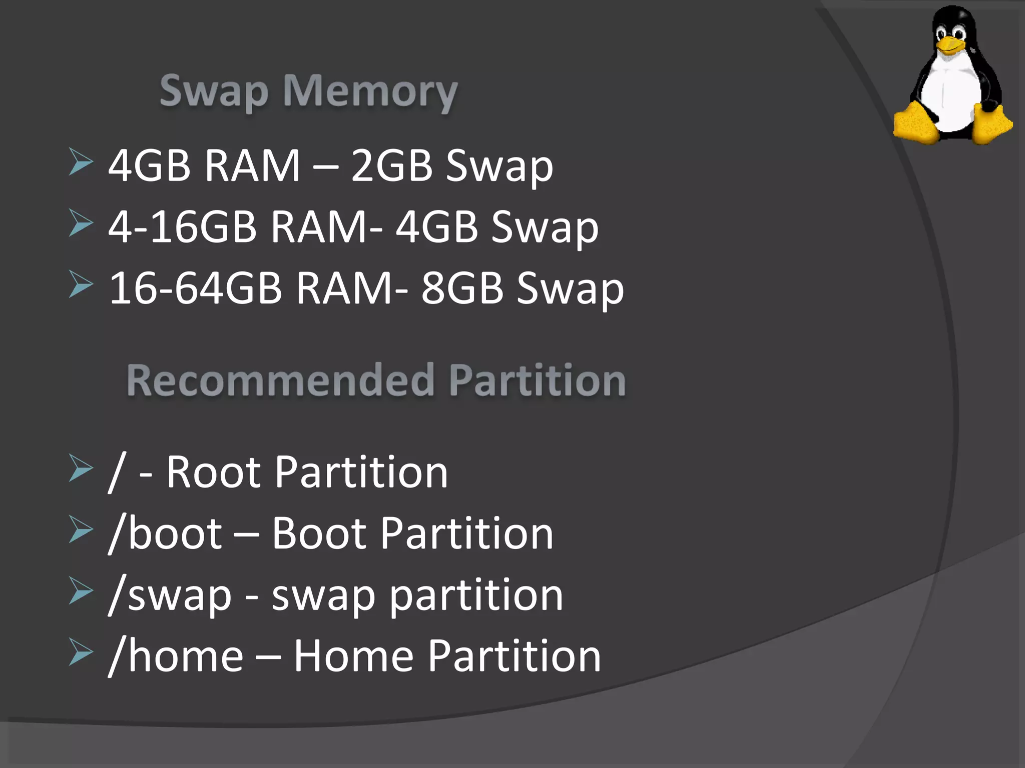 4GB RAM – 2GB Swap
 4-16GB RAM- 4GB Swap
 16-64GB RAM- 8GB Swap
 / - Root Partition
 /boot – Boot Partition
 /swap - swap partition
 /home – Home Partition
 
