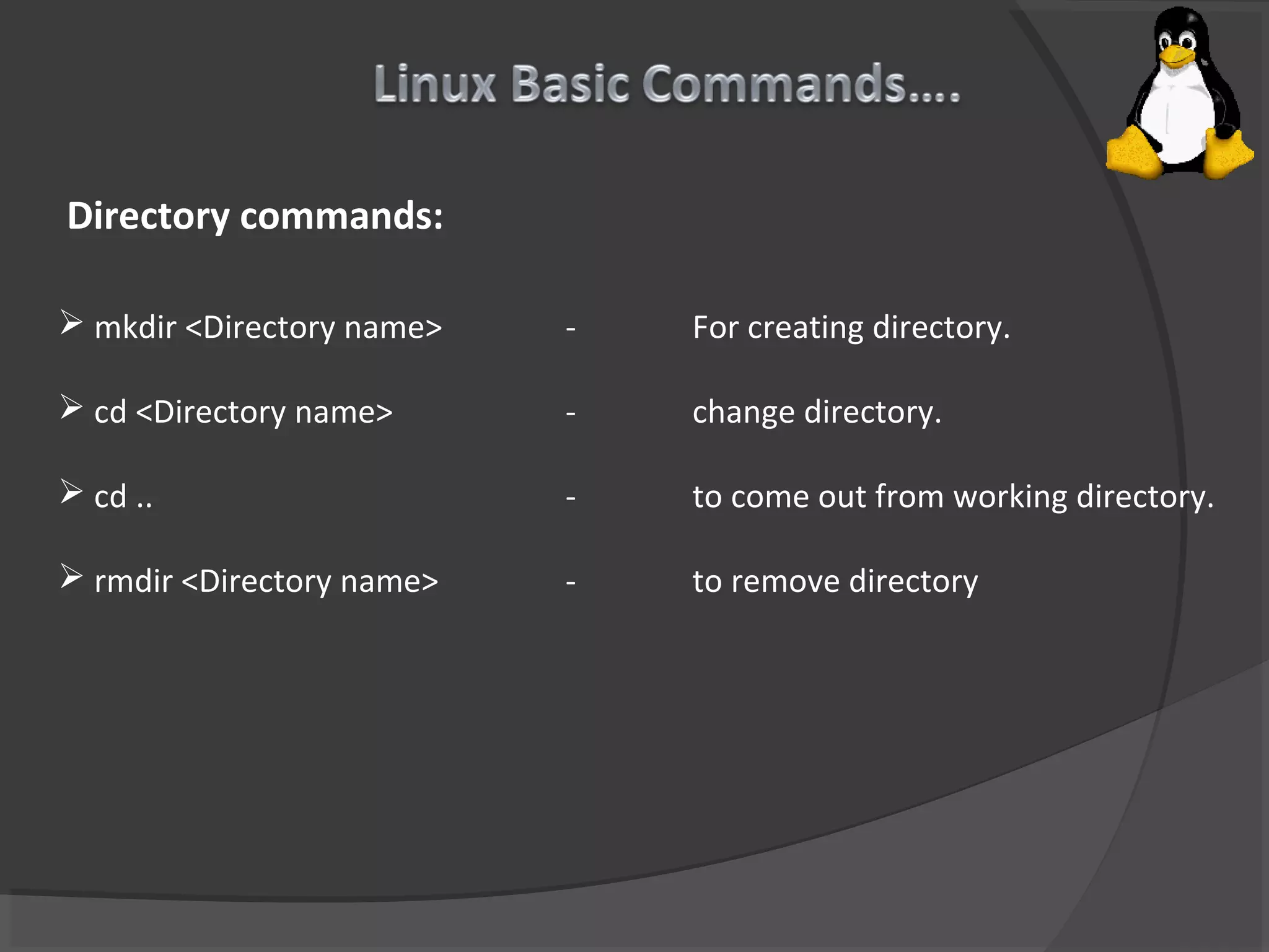 Directory commands:
 mkdir <Directory name> - For creating directory.
 cd <Directory name> - change directory.
 cd .. - to come out from working directory.
 rmdir <Directory name> - to remove directory
 