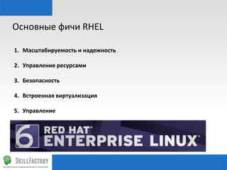 Основные	
  фичи	
  RHEL	
  	
  
1.  Масштабируемость	
  и	
  надежность	
  	
  
2.  Управление	
  ресурсами	
  
3.  Безопасность	
  
4.  Встроенная	
  виртуализация	
  
5.  Управление	
  

 