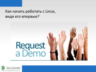 Как	
  начать	
  работать	
  с	
  Linux,	
  
видя	
  его	
  впервые?	
  

 