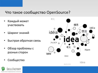 Что	
  такое	
  сообщество	
  OpenSource?	
  
•  Каждый	
  может	
  
участвовать	
  
•  Шаринг	
  знаний	
  
•  Быстрая	
  обратная	
  связь	
  
	
  
•  Обзор	
  проблемы	
  с	
  
разных	
  сторон	
  
•  Сообщество	
  
	
  
	
  	
  

 