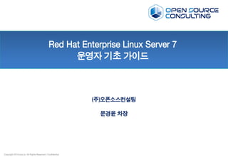 Copyright 2016 osci.kr. All Rights Reserved / Confidential
Red Hat Enterprise Linux Server 7
운영자 기초 가이드
(주)오픈소스컨설팅
문경윤 차장
 