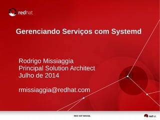 RED HAT BRASIL
Gerenciando Serviços com Systemd
Rodrigo Missiaggia
Principal Solution Architect
Julho de 2014
rmissiaggia@redhat.com
 