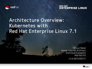 Architecture Overview:
Kubernetes with
Red Hat Enterprise Linux 7.1
Etsuji Nakai
Senior Solution Architect
and Cloud Evangelist
Red Hat K.K
v1.2 2015/04/03
 