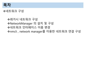 목차
네트워크 구성
레거시 네트워크 구성
NetworkManager 의 설치 및 구성
네트워크 인터페이스 이름 변경
nmcli , network manager를 이용한 네트워크 연결 구성
 