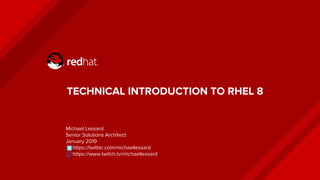 TECHNICAL INTRODUCTION TO RHEL 8
Michael Lessard
Senior Solutions Architect
January 2019
https://twitter.com/michaellessard
https://www.twitch.tv/michaellessard
 
